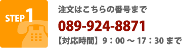 STEP1 注文はこちらの番号まで 089-924-8871 (対応時間)9:00～17:30まで