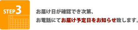 STEP3 お届け日が確認でき次第、お電話にてお届け予定日をお知らせ致します。